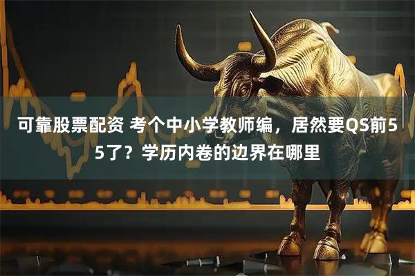 可靠股票配资 考个中小学教师编，居然要QS前55了？学历内卷的边界在哪里