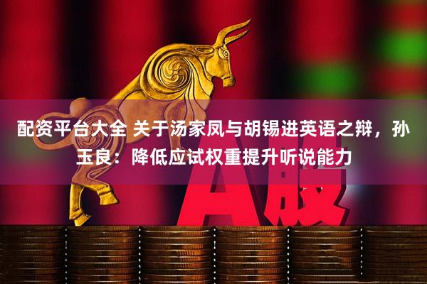 配资平台大全 关于汤家凤与胡锡进英语之辩，孙玉良：降低应试权重提升听说能力