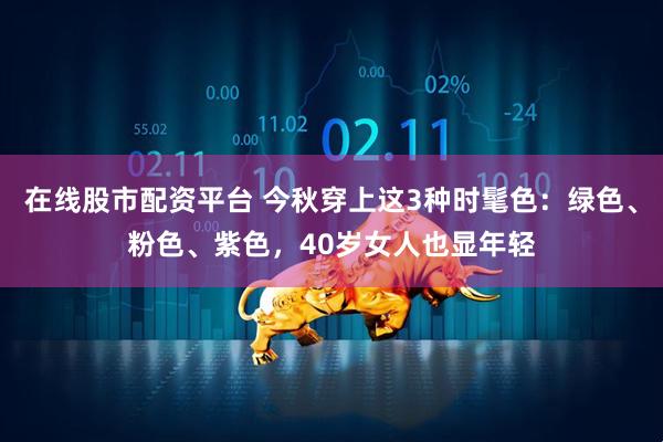 在线股市配资平台 今秋穿上这3种时髦色：绿色、粉色、紫色，40岁女人也显年轻