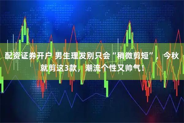 配资证券开户 男生理发别只会“稍微剪短”，今秋就剪这3款，潮流个性又帅气！