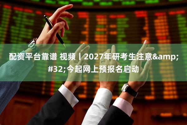 配资平台靠谱 视频丨2027年研考生注意 今起网上预报名启动