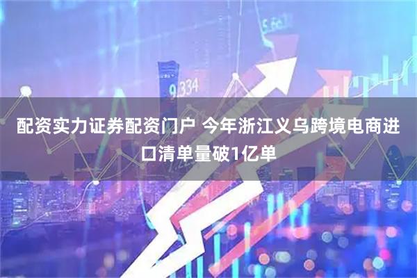 配资实力证券配资门户 今年浙江义乌跨境电商进口清单量破1亿单