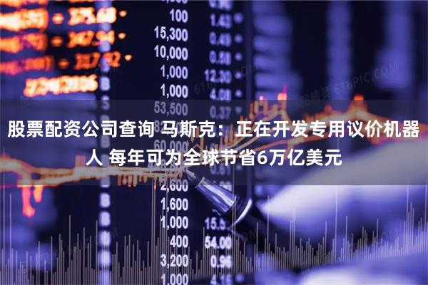 股票配资公司查询 马斯克：正在开发专用议价机器人 每年可为全球节省6万亿美元