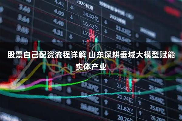 股票自己配资流程详解 山东深耕垂域大模型赋能实体产业